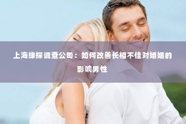 上海缘探调查公司：如何改善长相不佳对婚姻的影响男性