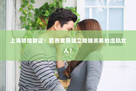 上海婚姻取证：能否重新建立婚姻关系的出轨女人？