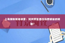 上海缘探婚姻调查：如何修复因出轨而破裂的婚姻？