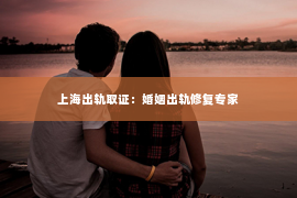 上海出轨取证：婚姻出轨修复专家