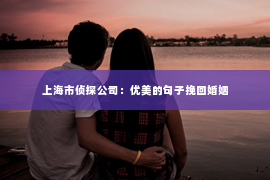 上海市侦探公司：优美的句子挽回婚姻