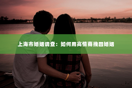 上海市婚姻调查：如何用高情商挽回婚姻