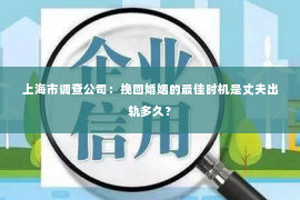 上海市调查公司：挽回婚姻的最佳时机是丈夫出轨多久？