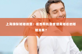 上海缘探婚姻调查：是否有机会重建离婚后的婚姻关系？