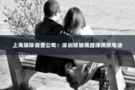 上海缘探调查公司：深圳婚姻挽回律师所电话