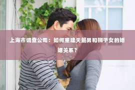 上海市调查公司：如何重建天蝎男和狮子女的婚姻关系？