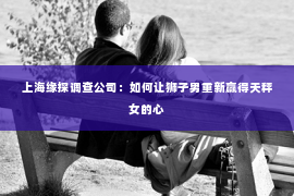 上海缘探调查公司：如何让狮子男重新赢得天秤女的心