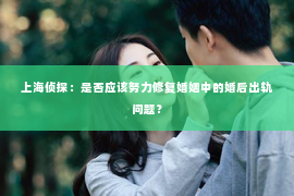 上海侦探：是否应该努力修复婚姻中的婚后出轨问题？