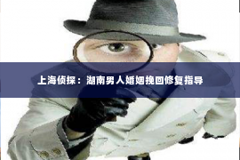 上海侦探：湖南男人婚姻挽回修复指导
