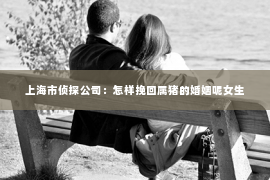 上海市侦探公司：怎样挽回属猪的婚姻呢女生