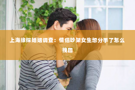 上海缘探婚姻调查：情侣吵架女生想分手了怎么挽回