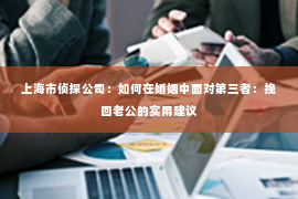 上海市侦探公司：如何在婚姻中面对第三者：挽回老公的实用建议