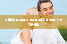 上海婚姻出轨取证：男方出轨离婚后挽回：重建爱的桥梁