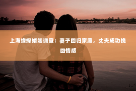 上海缘探婚姻调查：妻子回归家庭，丈夫成功挽回情感