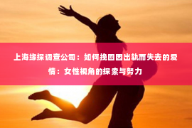 上海缘探调查公司：如何挽回因出轨而失去的爱情：女性视角的探索与努力