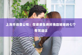 上海市调查公司：在婆婆生病时挽回婚姻的七个有效建议