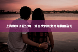 上海缘探调查公司：武昌大龄剩女婚姻挽回咨询