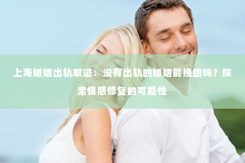 上海婚姻出轨取证：没有出轨的婚姻能挽回吗？探索情感修复的可能性