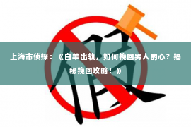 上海市侦探：《白羊出轨，如何挽回男人的心？揭秘挽回攻略！》