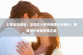 上海出轨取证：出轨女人如何挽回丈夫的心：真诚与行动的救赎之路