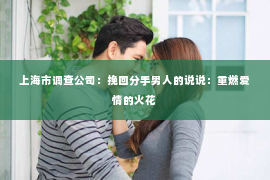 上海市调查公司：挽回分手男人的说说：重燃爱情的火花