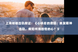 上海婚姻出轨取证：《心碎后的救赎：男友精神出轨，我如何挽回他的心？》