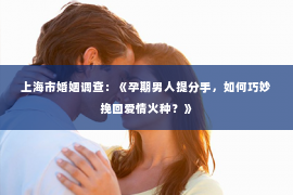 上海市婚姻调查：《孕期男人提分手，如何巧妙挽回爱情火种？》