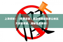 上海侦探：【情感逆袭】成功挽回出轨老公的五大关键策略，揭秘真实案例！