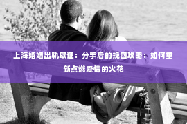 上海婚姻出轨取证：分手后的挽回攻略：如何重新点燃爱情的火花