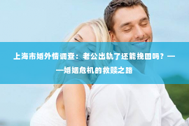 上海市婚外情调查：老公出轨了还能挽回吗？——婚姻危机的救赎之路