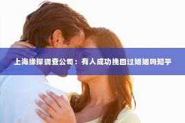 上海缘探调查公司：有人成功挽回过婚姻吗知乎
