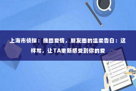 上海市侦探：挽回爱情，朋友圈的温柔告白：这样写，让TA重新感受到你的爱