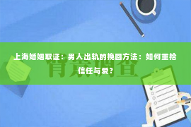 上海婚姻取证：男人出轨的挽回方法：如何重拾信任与爱？