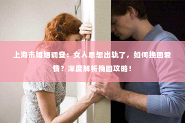 上海市婚姻调查：女人思想出轨了，如何挽回爱情？深度解析挽回攻略！