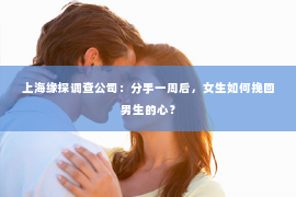 上海缘探调查公司：分手一周后，女生如何挽回男生的心？