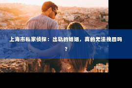 上海市私家侦探：出轨的婚姻，真的无法挽回吗？