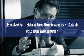 上海市侦探：出轨后如何挽回女友的心？这些建议让你重新赢回爱情！