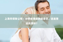 上海市侦探公司：分手后挽回的是自己，还是曾经的美好？