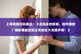 上海婚姻出轨取证：《出轨后的婚姻，如何挽回？揭秘挽回出轨丈夫的五大关键步骤！》