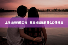 上海缘探调查公司：放弃婚姻还有什么办法挽回