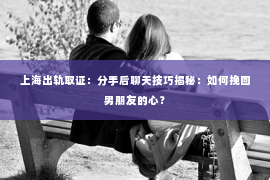 上海出轨取证：分手后聊天技巧揭秘：如何挽回男朋友的心？