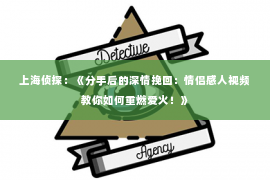 上海侦探：《分手后的深情挽回：情侣感人视频教你如何重燃爱火！》