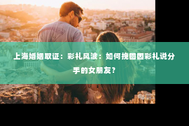 上海婚姻取证：彩礼风波：如何挽回因彩礼说分手的女朋友？