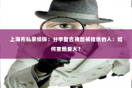 上海市私家侦探：分手复合挽回被拒绝的人：如何重燃爱火？