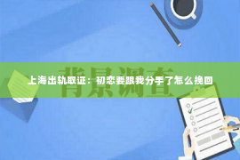 上海出轨取证：初恋要跟我分手了怎么挽回