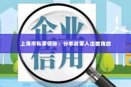 上海市私家侦探：分手后家人出面挽回