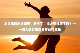 上海缘探婚姻调查：分手了，没必要挽回了吗？——深入探讨情感修复的可能性