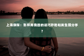 上海缘探：怎样用挽回的话巧妙地和男生提分手？