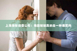 上海缘探调查公司：挽回婚姻真的是一种痛苦吗