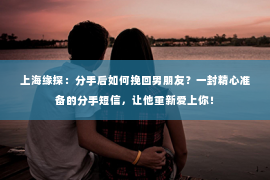 上海缘探：分手后如何挽回男朋友？一封精心准备的分手短信，让他重新爱上你！